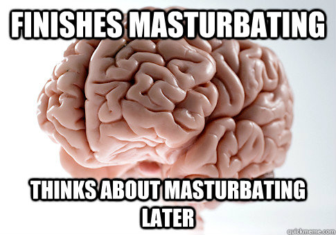 Finishes masturbating Thinks about masturbating later  Scumbag Brain