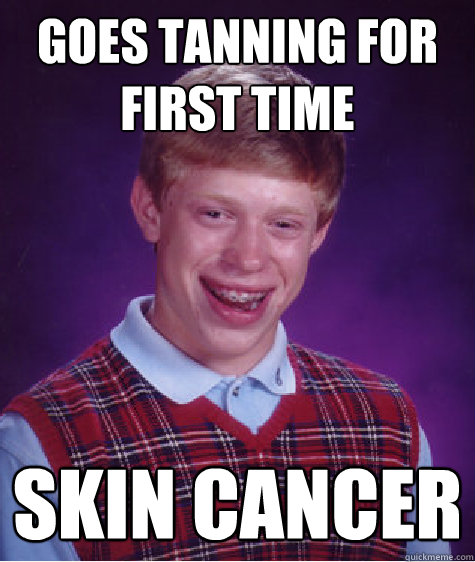 Goes Tanning For first TIme Skin Cancer - Goes Tanning For first TIme Skin Cancer  Bad Luck Brian