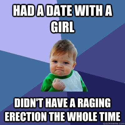 HAD A DATE WITH A GIRL DIDN'T HAVE A RAGING ERECTION THE WHOLE TIME  Success Kid