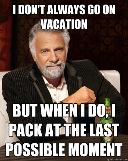 I don't always go on vacation But when I do, I pack at the last possible moment  The Most Interesting Man In The World