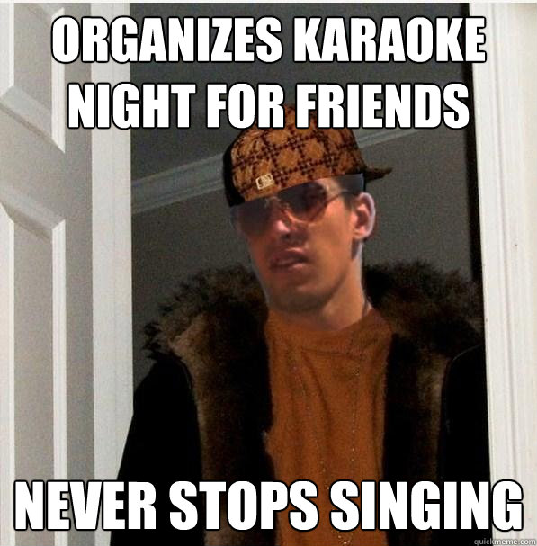 organizes karaoke night for friends never stops singing  Scumbag sheriff