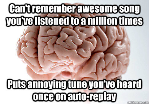 Can't remember awesome song you've listened to a million times Puts annoying tune you've heard once on auto-replay  Scumbag Brain