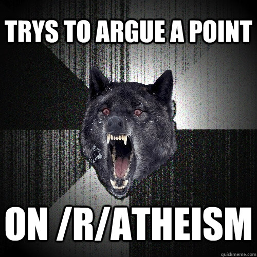 Trys to argue a point on /r/atheism  Insanity Wolf