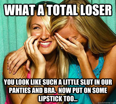 What a total loser You look like such a little slut in our panties and bra.  Now put on some lipstick too...  Laughing Girls