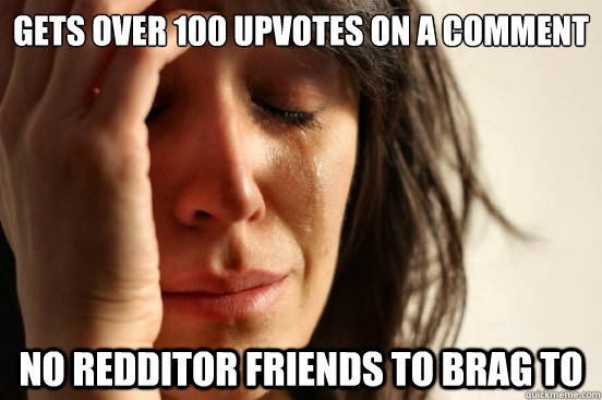 Gets over 100 upvotes on a comment No redditor friends to brag to  First World Problems