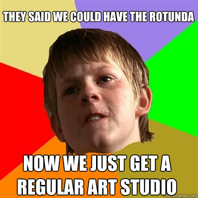 They said we could have the rotunda Now we just get a regular art studio  Angry School Boy