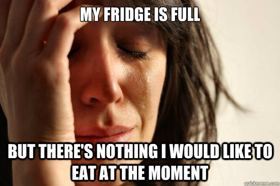 My fridge is full But there's nothing I would like to eat at the moment - My fridge is full But there's nothing I would like to eat at the moment  First World Problems