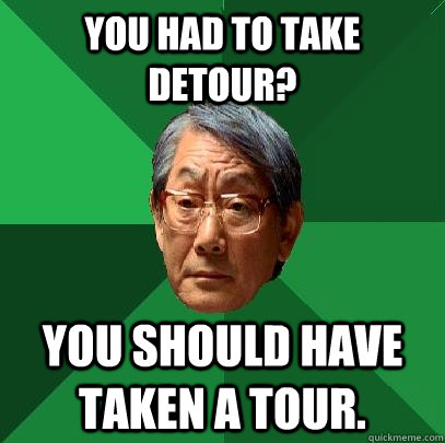 You had to take detour? You should have taken a tour.  High Expectations Asian Father