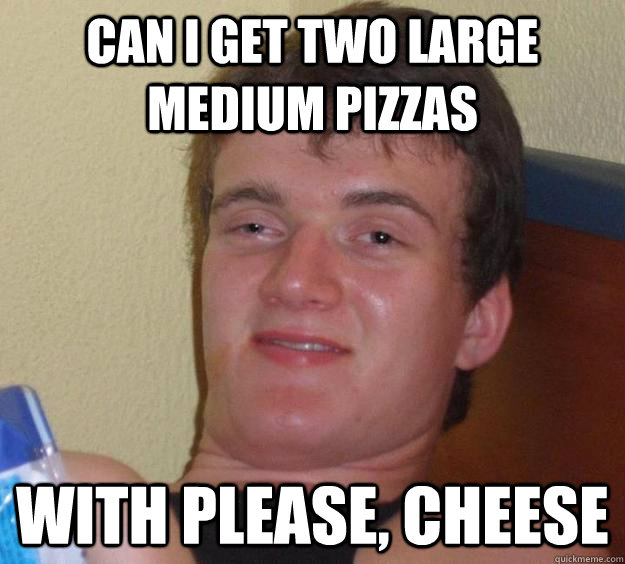 Can I get two large medium pizzas with please, cheese  10 Guy