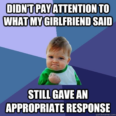 Didn't pay attention to what my girlfriend said Still gave an appropriate response  Success Kid