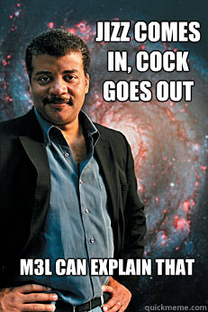 jizz comes in, cock goes out m3l can explain that  Neil deGrasse Tyson