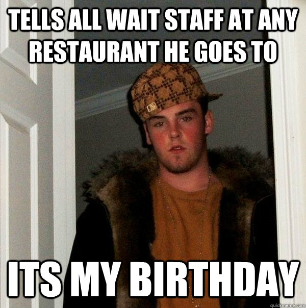 Tells all wait staff at any restaurant he goes to  Its my birthday  Scumbag Steve