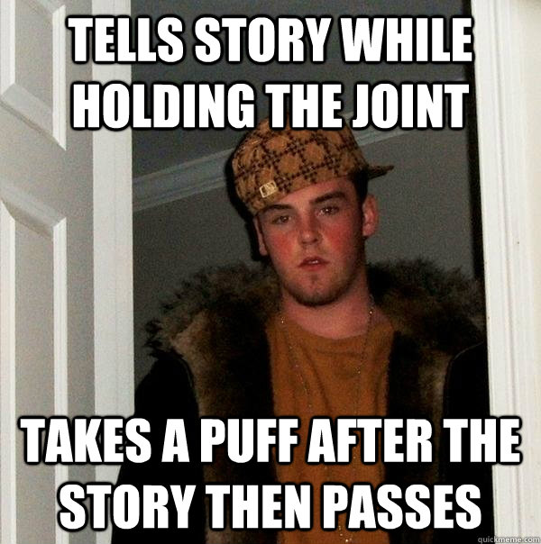 Tells story while holding the joint Takes a puff after the story then passes  Scumbag Steve