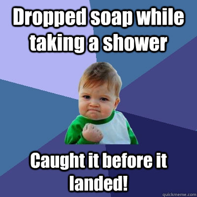 Dropped soap while taking a shower Caught it before it landed!  Success Kid