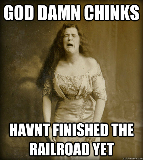 God Damn chinks havnt finished the railroad yet  1890s Problems