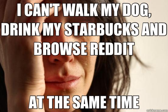 I CAN'T WALK MY DOG, DRINK MY STARBUCKS AND BROWSE REDDIT AT THE SAME TIME  First World Problems