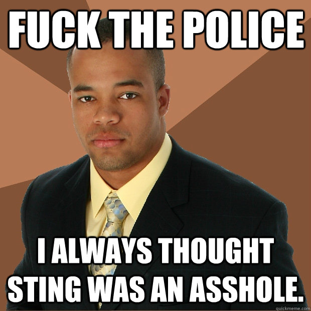 Fuck the police I always thought Sting was an asshole.  Successful Black Man