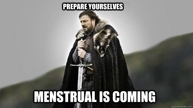 menstrual is coming  Prepare yourselves  Ned stark winter is coming