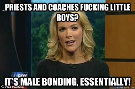 Priests and coaches fucking little boys? It's male bonding, essentially!  Megyn Kelly