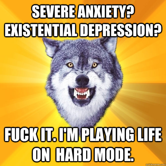 severe anxiety? existential depression? fuck it. I'm playing life on  hard mode.  Courage Wolf