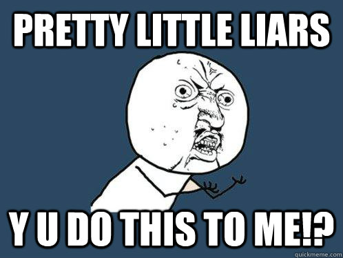 Pretty Little Liars Y U DO THIS TO ME!?  Y U No