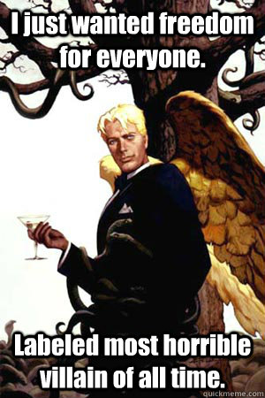 I just wanted freedom for everyone. Labeled most horrible villain of all time.  Good Guy Lucifer