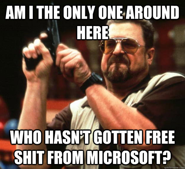 am I the only one around here Who hasn't gotten free shit from microsoft?  Angry Walter