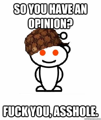 So you have an opinion? Fuck you, asshole.  Scumbag Reddit