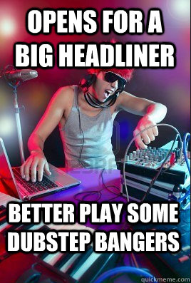 Opens for a big headliner Better play some dubstep bangers  - Opens for a big headliner Better play some dubstep bangers   Inexperienced DJ