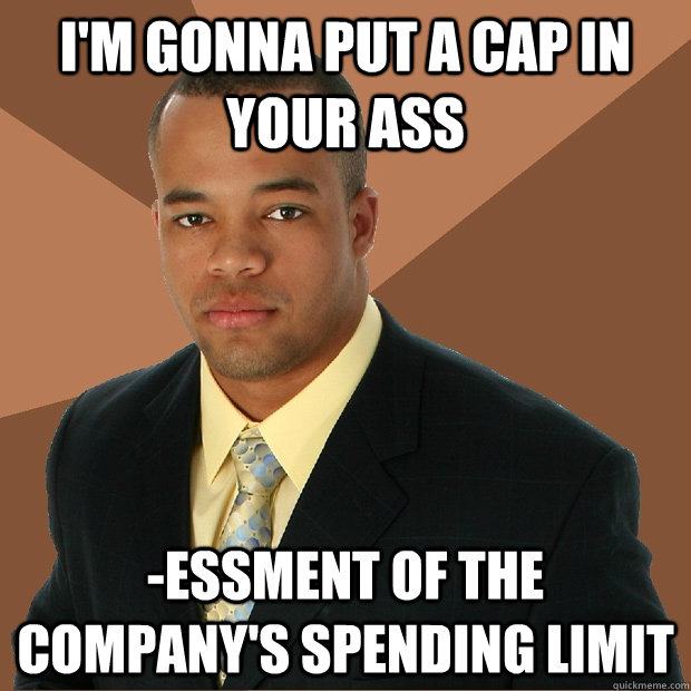 I'm gonna put a cap in your ass -essment of the company's spending limit  Successful Black Man