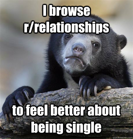 I browse r/relationships to feel better about being single  Confession Bear