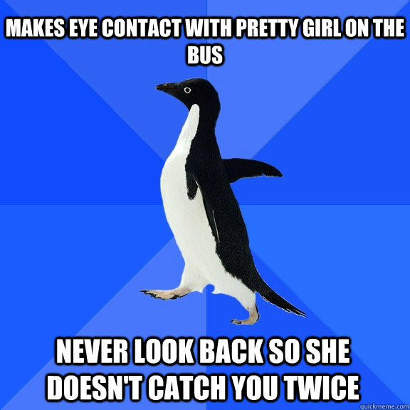 Makes eye contact with pretty girl on the bus Never look back so she doesn't catch you twice   - Makes eye contact with pretty girl on the bus Never look back so she doesn't catch you twice    Socially Awkward Penguin