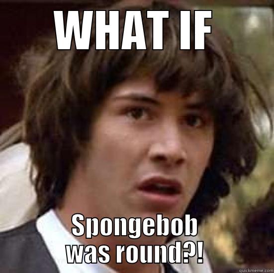 WHAT IF SPONGEBOB WAS ROUND?! conspiracy keanu