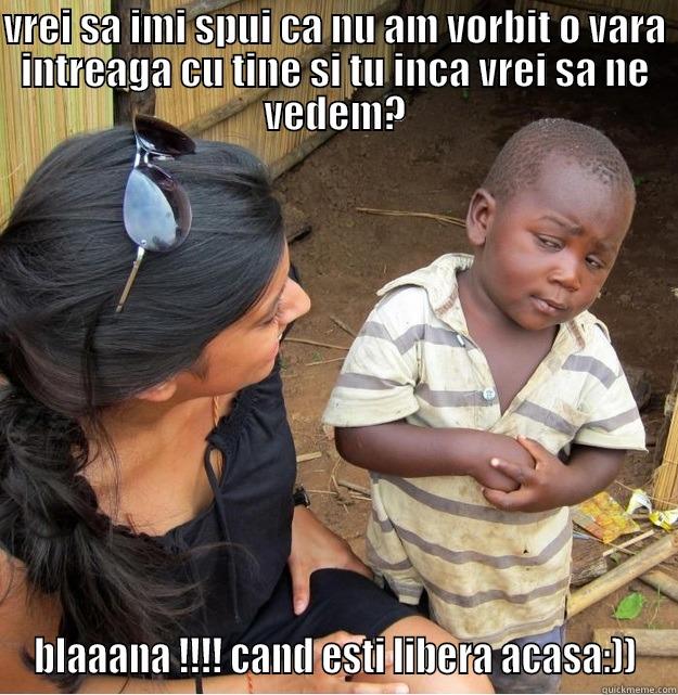 VREI SA IMI SPUI CA NU AM VORBIT O VARA INTREAGA CU TINE SI TU INCA VREI SA NE VEDEM? BLAAANA !!!! CAND ESTI LIBERA ACASA:)) Skeptical Third World Kid