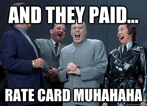 And they paid... rate card muhahaha  Dr Evil and minions