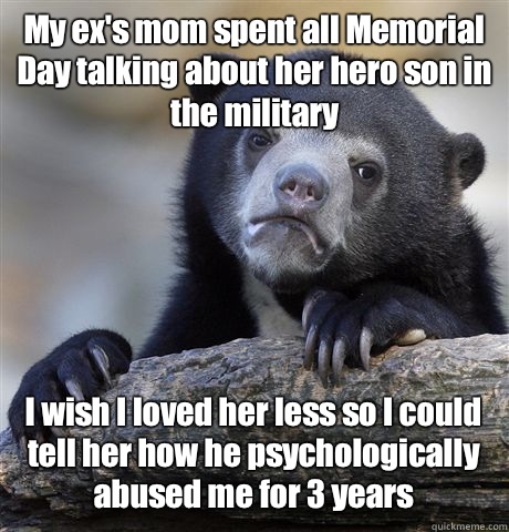 My ex's mom spent all Memorial Day talking about her hero son in the military I wish I loved her less so I could tell her how he psychologically abused me for 3 years   Confession Bear