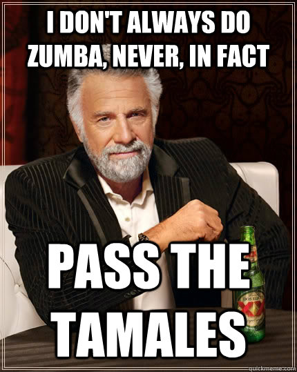 I don't always do Zumba, never, in fact pass the tamales  The Most Interesting Man In The World