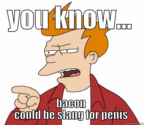 YOU KNOW... BACON COULD BE SLANG FOR PENIS Misc