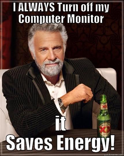 I ALWAYS TURN OFF MY COMPUTER MONITOR IT SAVES ENERGY! The Most Interesting Man In The World