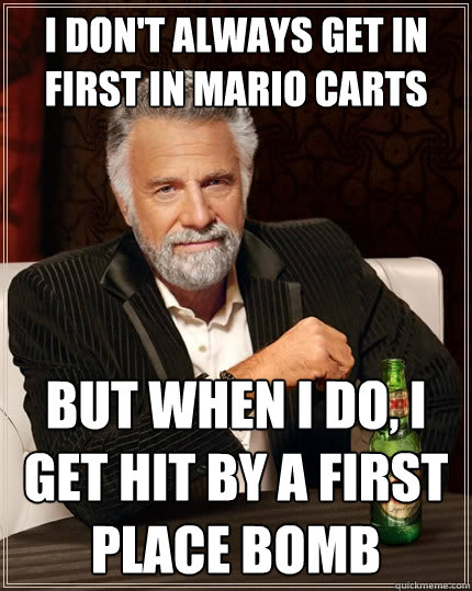 I don't always get in first in mario carts But when I do, I get hit by a first place bomb  The Most Interesting Man In The World