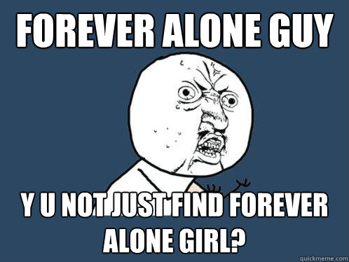 forever alone guy y u not just find forever alone girl?  Y U No