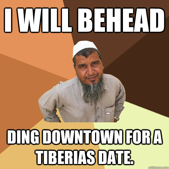 I will behead ding downtown for a Tiberias date.  Ordinary Muslim Man