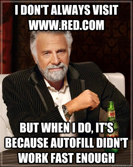 I don't always visit www.red.com But when I do, it's because autofill didn't work fast enough  The Most Interesting Man In The World