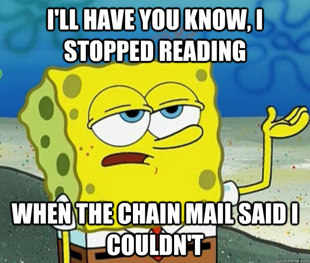 I'll have you know, I stopped reading When the chain mail said I couldn't  Tough Spongebob