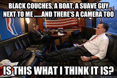 Black couches, a boat, a suave guy next to me ......and there's a camera too Is this what I think it is?  Sudden Realization Romney