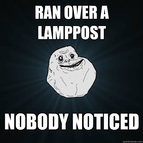 Ran over a lamppost Nobody noticed  Forever Alone