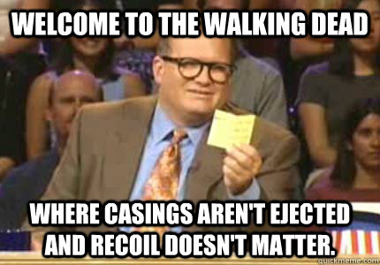 WELCOME TO THE WALKING DEAD where casings aren't ejected and recoil doesn't matter.  Whose Line