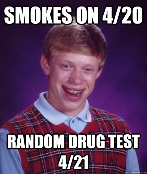 Smokes on 4/20 random drug test 4/21  Bad Luck Brian