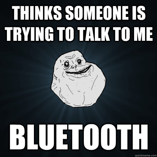 Thinks someone is trying to talk to me Bluetooth - Thinks someone is trying to talk to me Bluetooth  Forever Alone