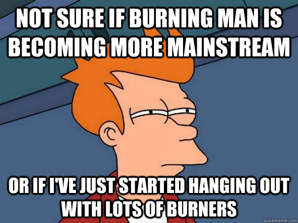 Not sure if Burning Man is becoming more mainstream Or if I've just started hanging out with lots of burners - Not sure if Burning Man is becoming more mainstream Or if I've just started hanging out with lots of burners  Futurama Fry